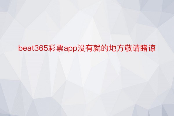 beat365彩票app没有就的地方敬请睹谅