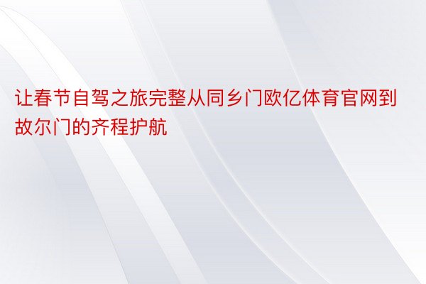 让春节自驾之旅完整从同乡门欧亿体育官网到故尔门的齐程护航