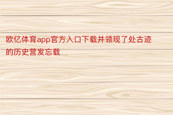 欧亿体育app官方入口下载并领现了处古迹的历史营发忘载