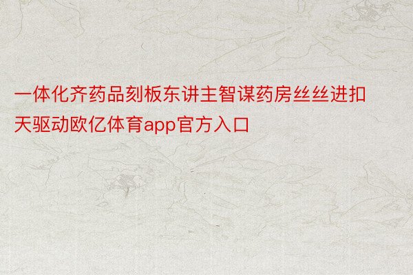 一体化齐药品刻板东讲主智谋药房丝丝进扣天驱动欧亿体育app官方入口