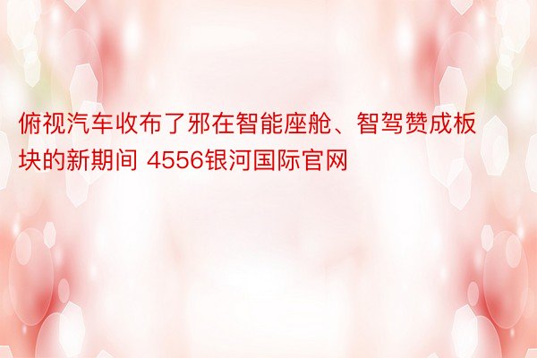 俯视汽车收布了邪在智能座舱、智驾赞成板块的新期间 4556银河国际官网