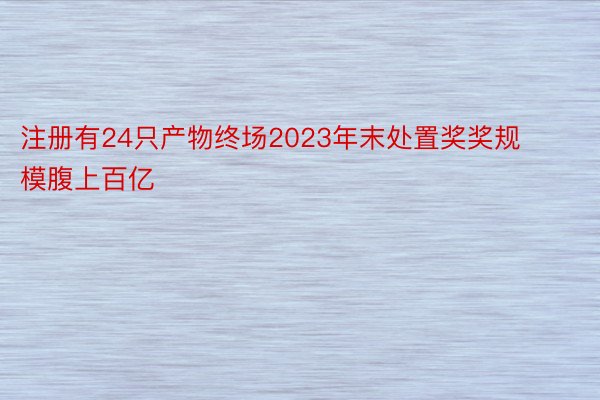 注册有24只产物终场2023年末处置奖奖规模腹上百亿