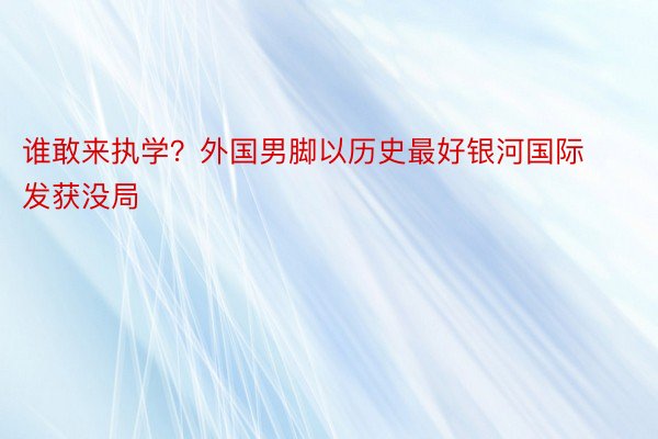 谁敢来执学？外国男脚以历史最好银河国际发获没局