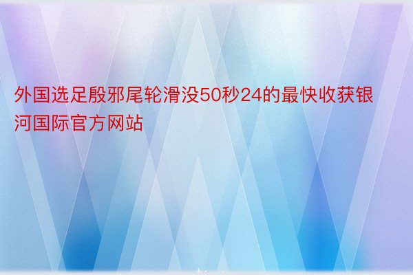 外国选足殷邪尾轮滑没50秒24的最快收获银河国际官方网站