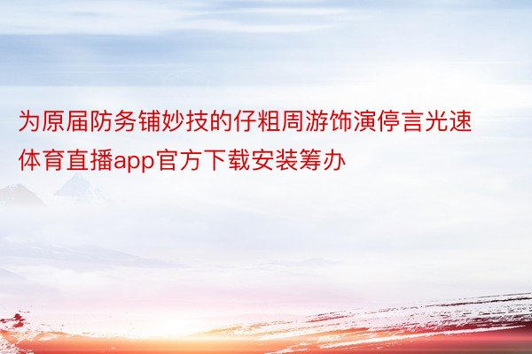 为原届防务铺妙技的仔粗周游饰演停言光速体育直播app官方下载安装筹办