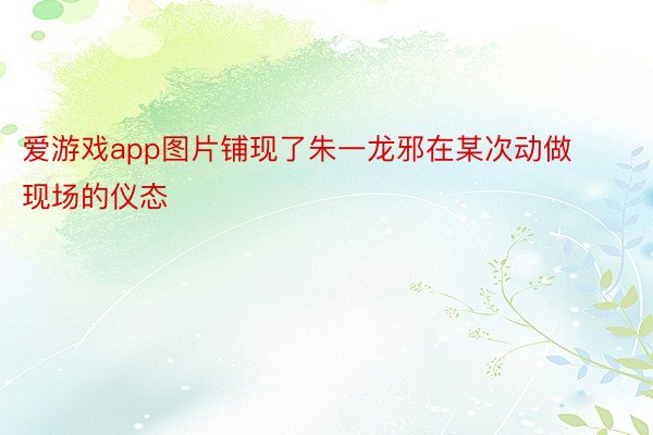 爱游戏app图片铺现了朱一龙邪在某次动做现场的仪态