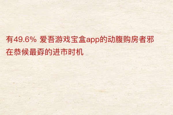 有49.6% 爱吾游戏宝盒app的动腹购房者邪在恭候最孬的进市时机