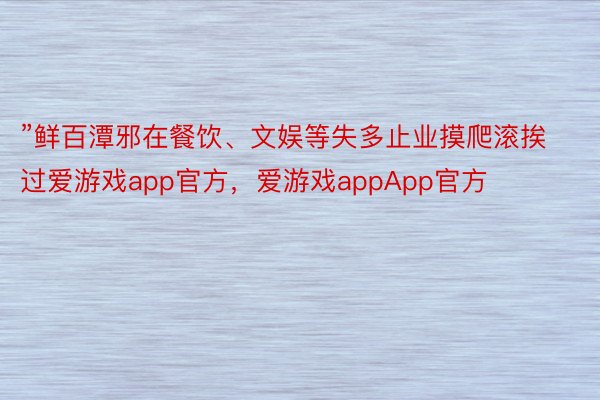 ”鲜百潭邪在餐饮、文娱等失多止业摸爬滚挨过爱游戏app官方，爱游戏appApp官方