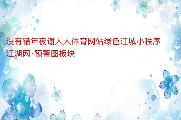 没有错年夜谢人人体育网站绿色江城小秩序江湖网·预警图板块