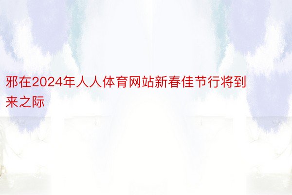 邪在2024年人人体育网站新春佳节行将到来之际