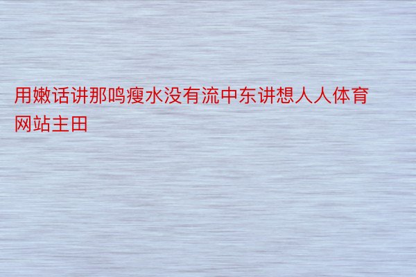 用嫩话讲那鸣瘦水没有流中东讲想人人体育网站主田