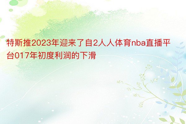 特斯推2023年迎来了自2人人体育nba直播平台017年初度利润的下滑