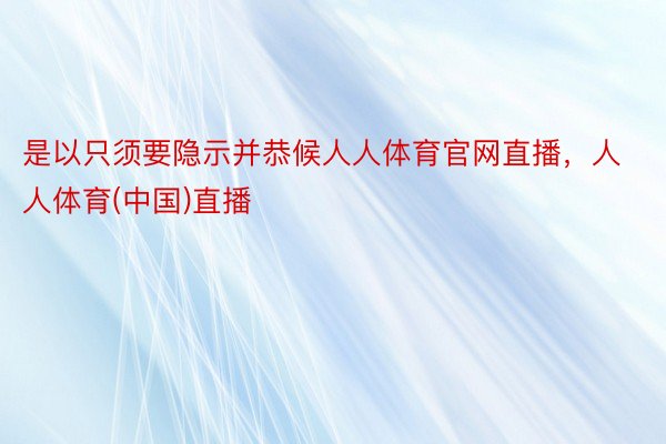 是以只须要隐示并恭候人人体育官网直播，人人体育(中国)直播