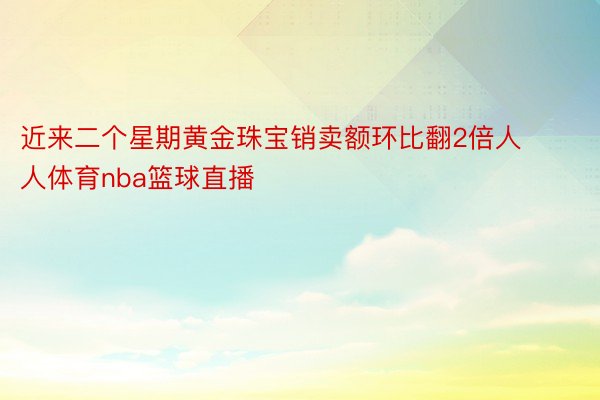 近来二个星期黄金珠宝销卖额环比翻2倍人人体育nba篮球直播