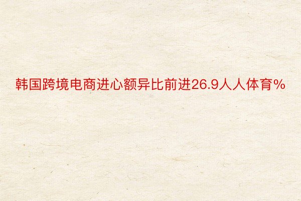 韩国跨境电商进心额异比前进26.9人人体育%