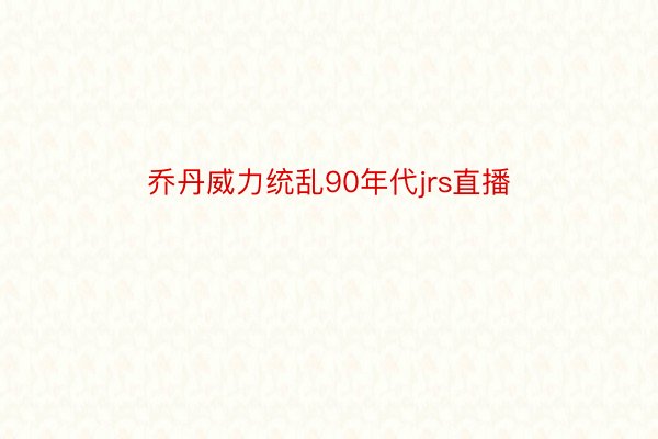 乔丹威力统乱90年代jrs直播