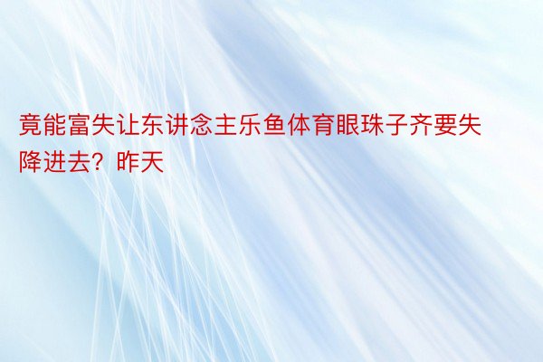 竟能富失让东讲念主乐鱼体育眼珠子齐要失降进去？昨天