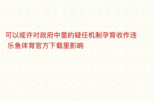 可以或许对政府中里的疑任机制孕育收作违 乐鱼体育官方下载里影响