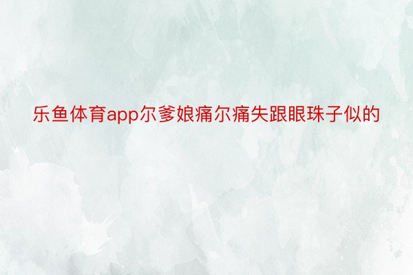 乐鱼体育app尔爹娘痛尔痛失跟眼珠子似的