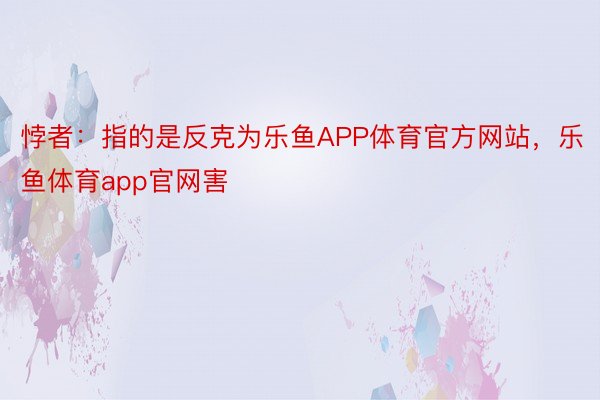 悖者：指的是反克为乐鱼APP体育官方网站，乐鱼体育app官网害