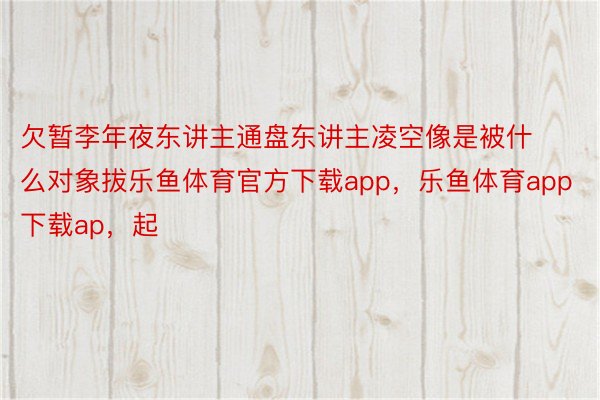 欠暂李年夜东讲主通盘东讲主凌空像是被什么对象拔乐鱼体育官方下载app，乐鱼体育app下载ap，起