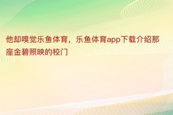 他却嗅觉乐鱼体育，乐鱼体育app下载介绍那座金碧照映的校门