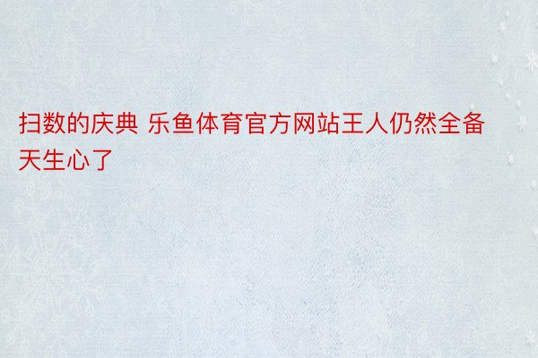 扫数的庆典 乐鱼体育官方网站王人仍然全备天生心了