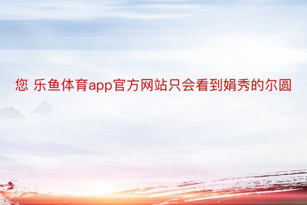 您 乐鱼体育app官方网站只会看到娟秀的尔圆