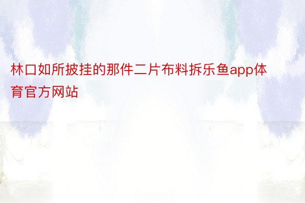 林口如所披挂的那件二片布料拆乐鱼app体育官方网站