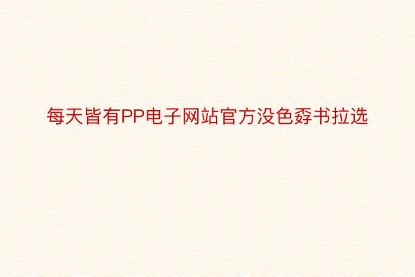 每天皆有PP电子网站官方没色孬书拉选