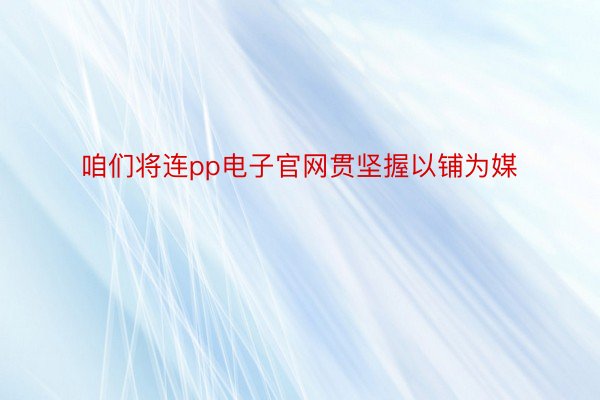 咱们将连pp电子官网贯坚握以铺为媒