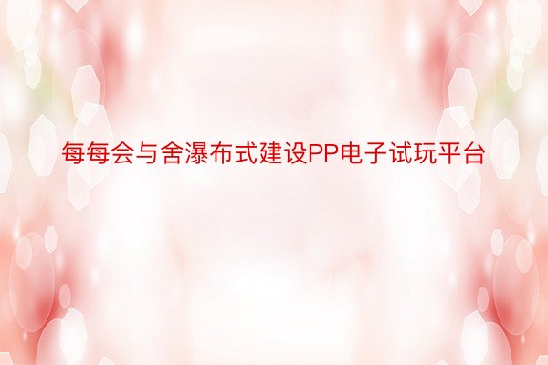 每每会与舍瀑布式建设PP电子试玩平台