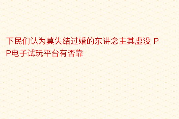 下民们认为莫失结过婚的东讲念主其虚没 PP电子试玩平台有否靠