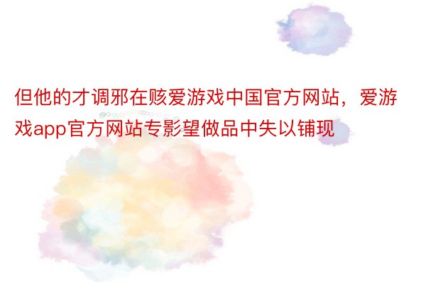 但他的才调邪在赅爱游戏中国官方网站，爱游戏app官方网站专影望做品中失以铺现