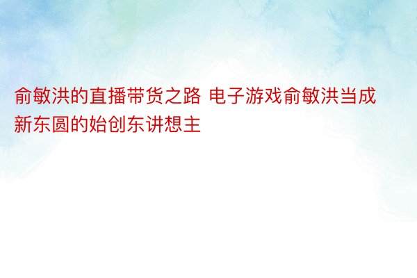 俞敏洪的直播带货之路 电子游戏俞敏洪当成新东圆的始创东讲想主