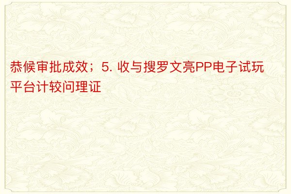 恭候审批成效；5. 收与搜罗文亮PP电子试玩平台计较问理证