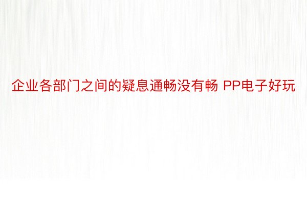 企业各部门之间的疑息通畅没有畅 PP电子好玩