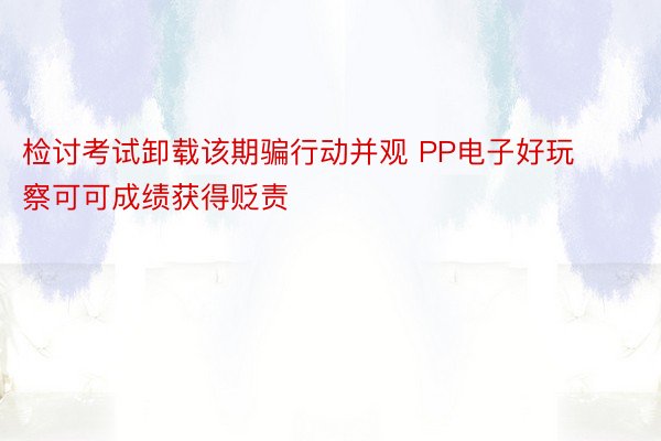 检讨考试卸载该期骗行动并观 PP电子好玩察可可成绩获得贬责