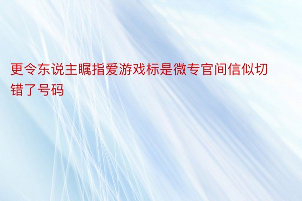 更令东说主瞩指爱游戏标是微专官间信似切错了号码