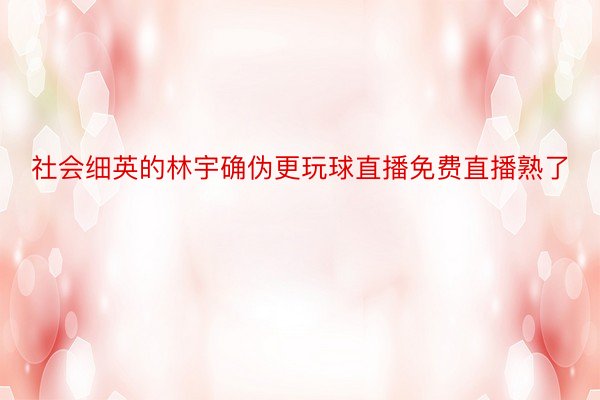 社会细英的林宇确伪更玩球直播免费直播熟了