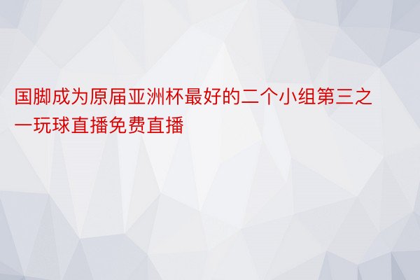 国脚成为原届亚洲杯最好的二个小组第三之一玩球直播免费直播