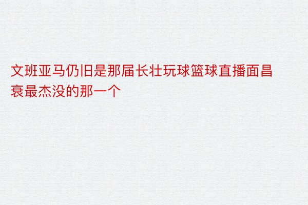 文班亚马仍旧是那届长壮玩球篮球直播面昌衰最杰没的那一个