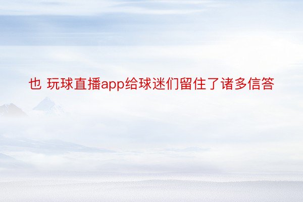 也 玩球直播app给球迷们留住了诸多信答