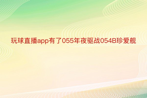 玩球直播app有了055年夜驱战054B珍爱舰