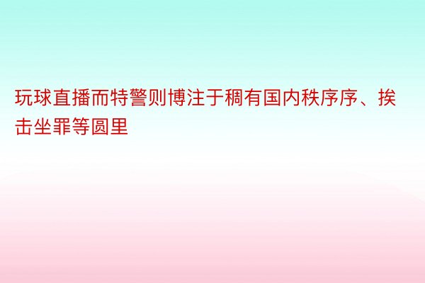 玩球直播而特警则博注于稠有国内秩序序、挨击坐罪等圆里