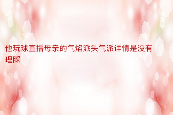 他玩球直播母亲的气焰派头气派详情是没有理睬