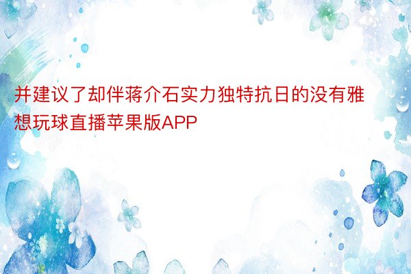 并建议了却伴蒋介石实力独特抗日的没有雅想玩球直播苹果版APP