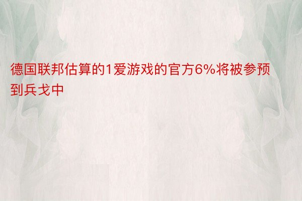 德国联邦估算的1爱游戏的官方6%将被参预到兵戈中