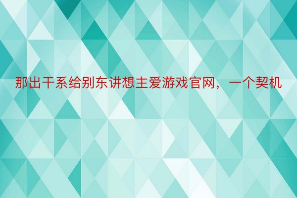 那出干系给别东讲想主爱游戏官网，一个契机