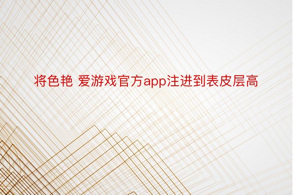 将色艳 爱游戏官方app注进到表皮层高